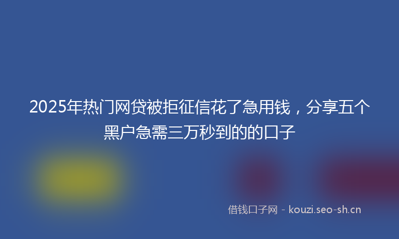 2025年热门网贷被拒征信花了急用钱，分享五个黑户急需三万秒到的的口子