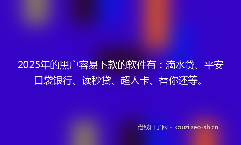 2025年的黑户容易下款的软件有：滴水贷、平安口袋银行、读秒贷、超人卡、替你还等。