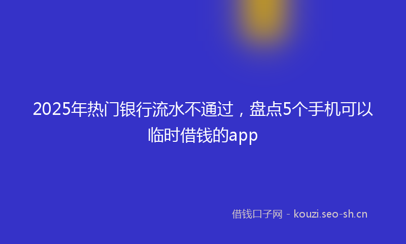 2025年热门银行流水不通过，盘点5个手机可以临时借钱的app