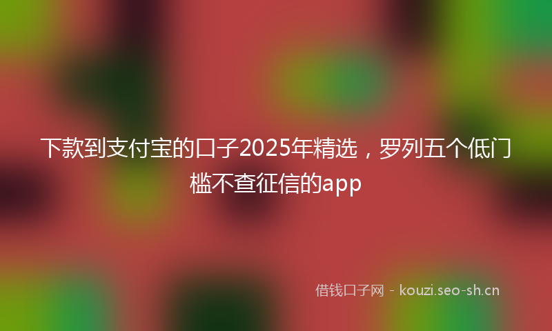 下款到支付宝的口子2025年精选，罗列五个低门槛不查征信的app