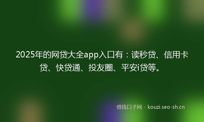 2025年的网贷大全app入口有：读秒贷、信用卡贷、快贷通、投友圈、平安i贷等。