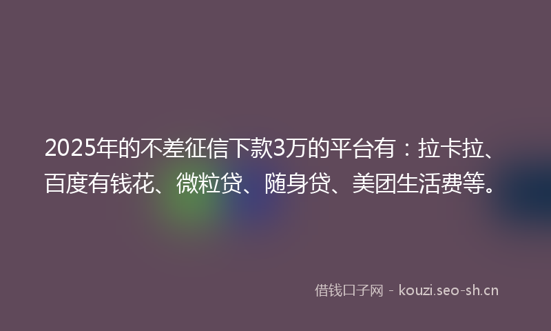2025年的不差征信下款3万的平台有：拉卡拉、百度有钱花、微粒贷、随身贷、美团生活费等。
