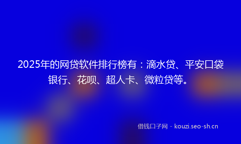 2025年的网贷软件排行榜有：滴水贷、平安口袋银行、花呗、超人卡、微粒贷等。