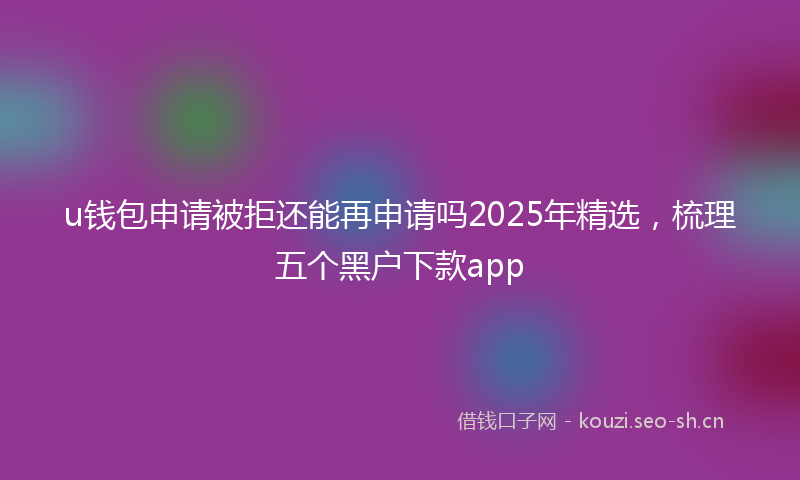 u钱包申请被拒还能再申请吗2025年精选，梳理五个黑户下款app