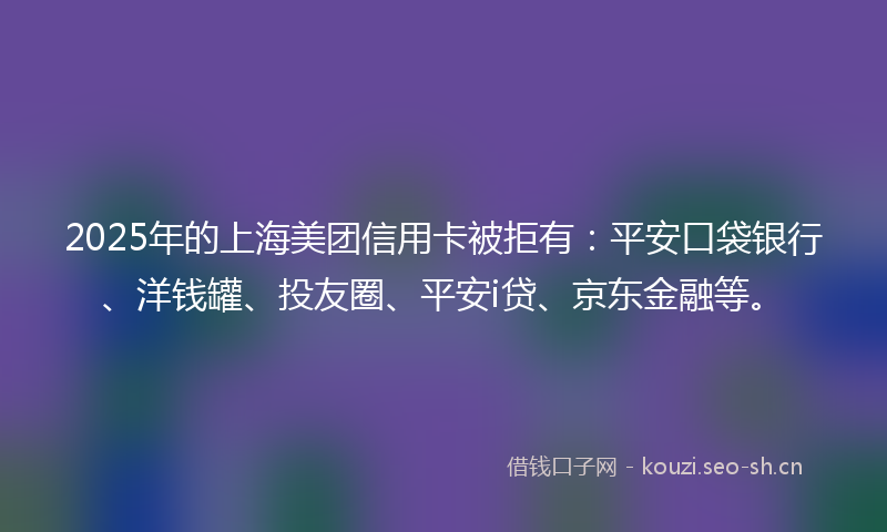 2025年的上海美团信用卡被拒有:平安口袋银行、洋钱罐、投友圈、平安i贷、京东金融等。