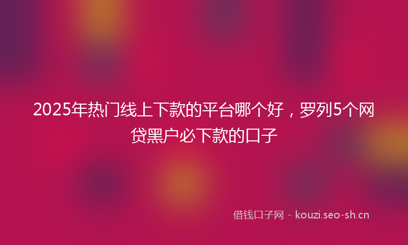 2025年热门线上下款的平台哪个好，罗列5个网贷黑户必下款的口子