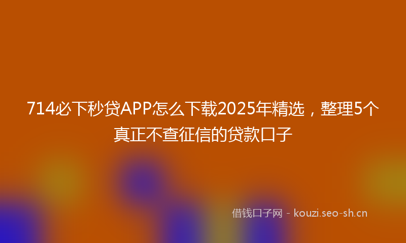714必下秒贷APP怎么下载2025年精选，整理5个真正不查征信的贷款口子