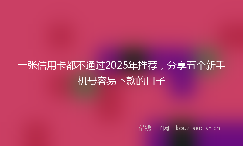 一张信用卡都不通过2025年推荐，分享五个新手机号容易下款的口子