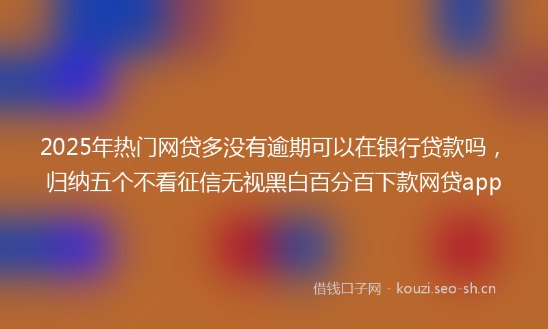2025年热门网贷多没有逾期可以在银行贷款吗，归纳五个不看征信无视黑白百分百下款网贷app