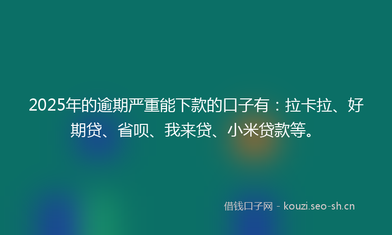 2025年的逾期严重能下款的口子有：拉卡拉、好期贷、省呗、我来贷、小米贷款等。
