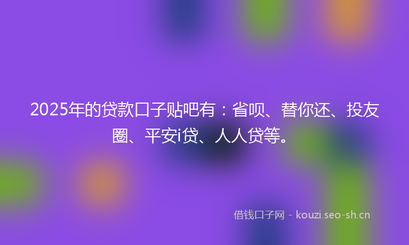 2025年的贷款口子贴吧有：省呗、替你还、投友圈、平安i贷、人人贷等。