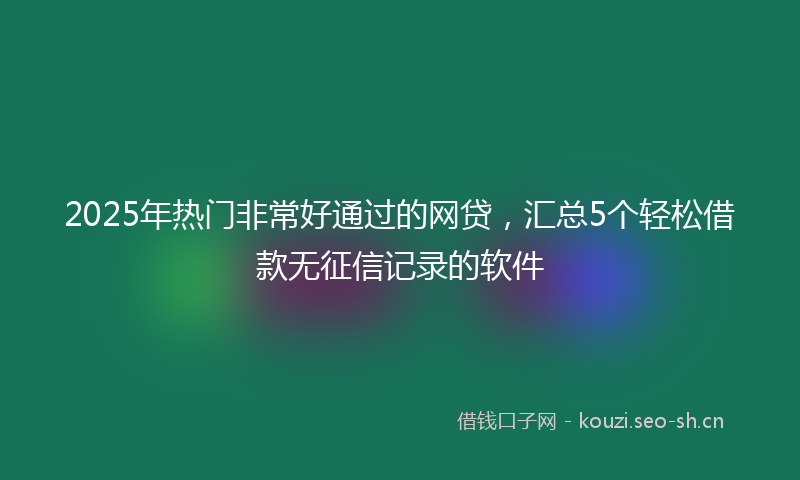 2025年热门非常好通过的网贷，汇总5个轻松借款无征信记录的软件