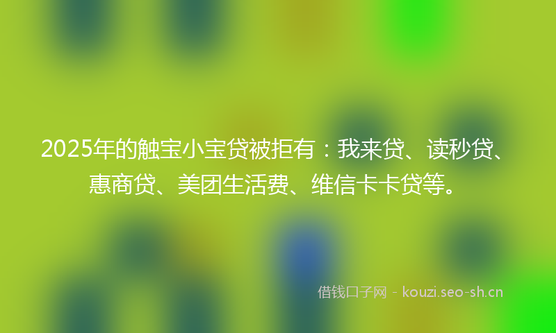 2025年的触宝小宝贷被拒有：我来贷、读秒贷、惠商贷、美团生活费、维信卡卡贷等。