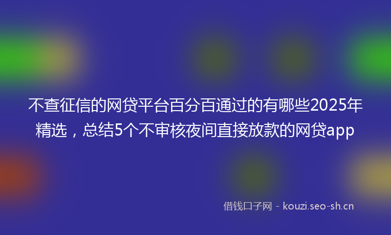 不查征信的网贷平台百分百通过的有哪些2025年精选，总结5个不审核夜间直接放款的网贷app