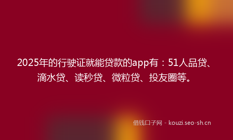 2025年的行驶证就能贷款的app有：51人品贷、滴水贷、读秒贷、微粒贷、投友圈等。