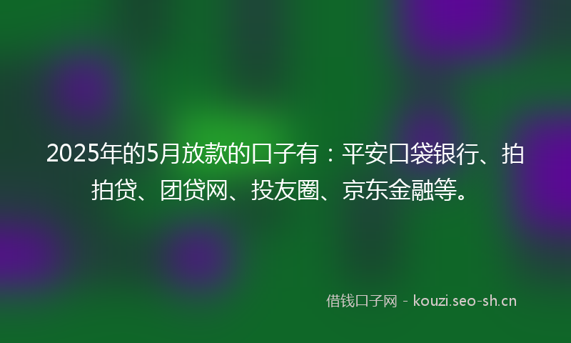 2025年的5月放款的口子有：平安口袋银行、拍拍贷、团贷网、投友圈、京东金融等。