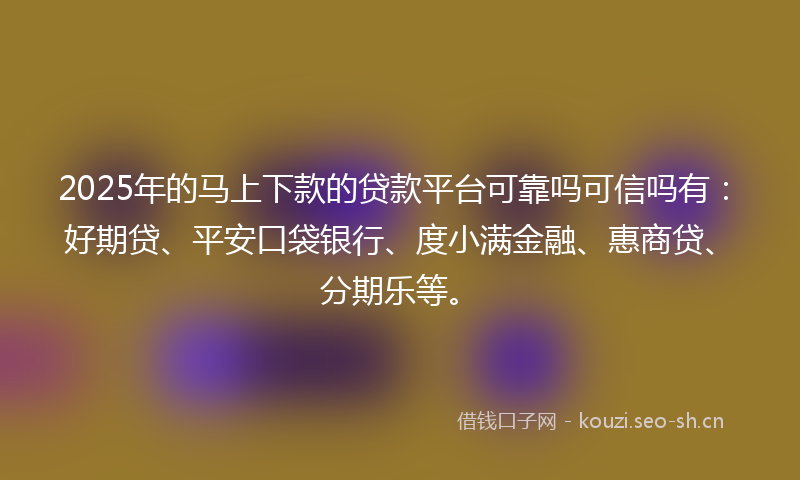 2025年的马上下款的贷款平台可靠吗可信吗有:好期贷、平安口袋银行、度小满金融、惠商贷、分期乐等。