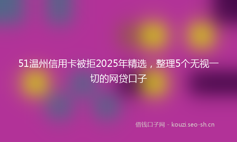 51温州信用卡被拒2025年精选，整理5个无视一切的网贷口子