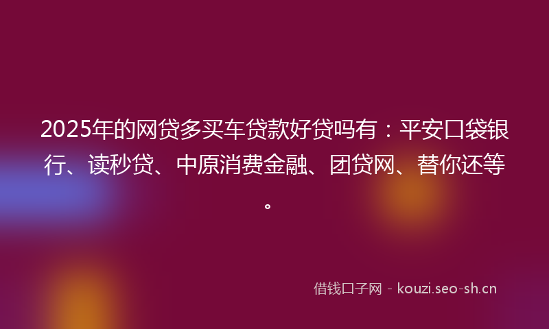 2025年的网贷多买车贷款好贷吗有：平安口袋银行、读秒贷、中原消费金融、团贷网、替你还等。