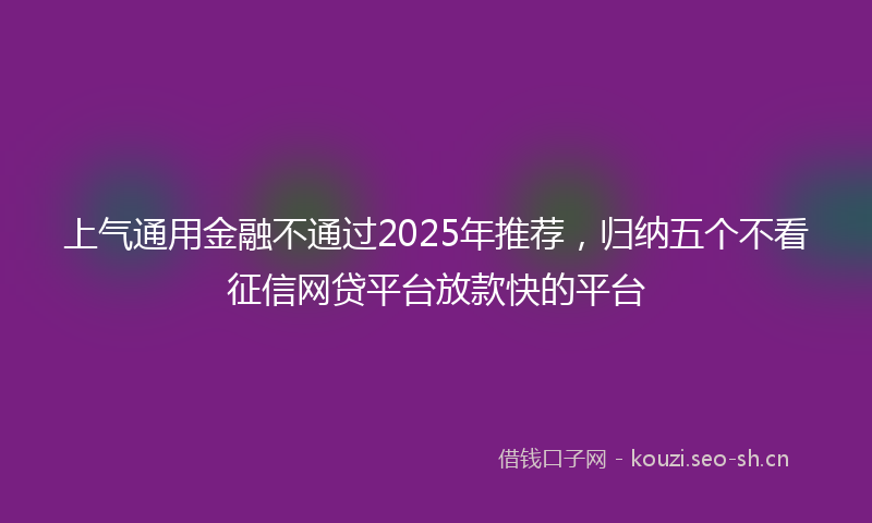上气通用金融不通过2025年推荐，归纳五个不看征信网贷平台放款快的平台