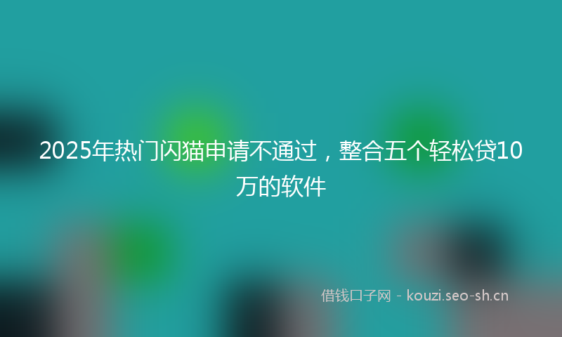 2025年热门闪猫申请不通过，整合五个轻松贷10万的软件