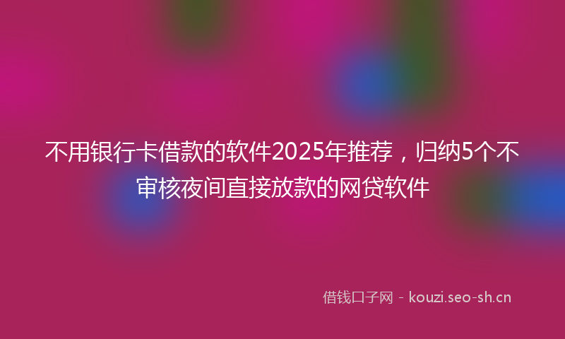 不用银行卡借款的软件2025年推荐，归纳5个不审核夜间直接放款的网贷软件