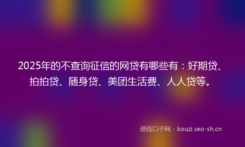 2025年的不查询征信的网贷有哪些有：好期贷、拍拍贷、随身贷、美团生活费、人人贷等。