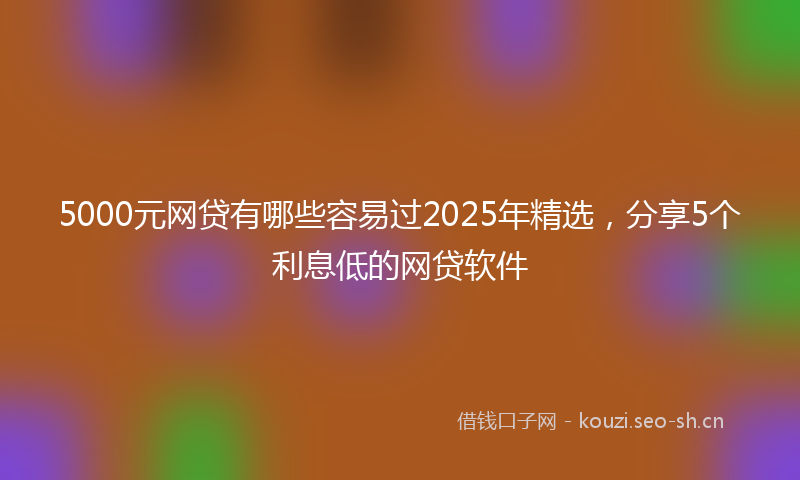 5000元网贷有哪些容易过2025年精选，分享5个利息低的网贷软件