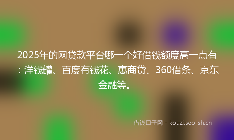 2025年的网贷款平台哪一个好借钱额度高一点有：洋钱罐、百度有钱花、惠商贷、360借条、京东金融等。
