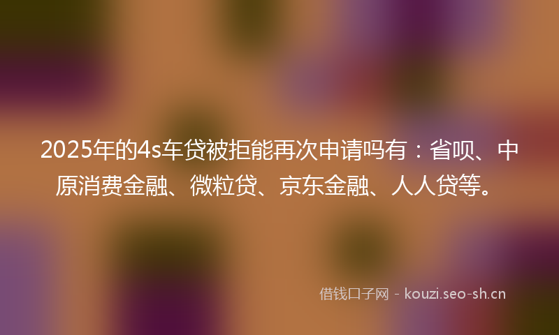 2025年的4s车贷被拒能再次申请吗有:省呗、中原消费金融、微粒贷、京东金融、人人贷等。