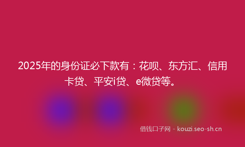 2025年的身份证必下款有：花呗、东方汇、信用卡贷、平安i贷、e微贷等。