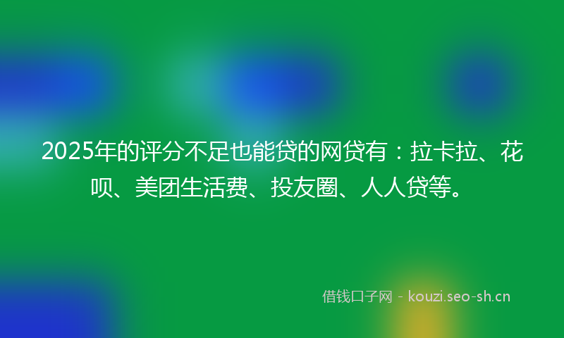 2025年的评分不足也能贷的网贷有：拉卡拉、花呗、美团生活费、投友圈、人人贷等。