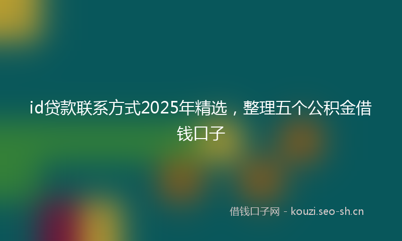 id贷款联系方式2025年精选，整理五个公积金借钱口子