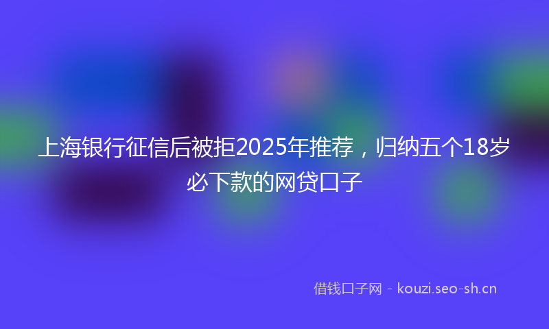 上海银行征信后被拒2025年推荐，归纳五个18岁必下款的网贷口子