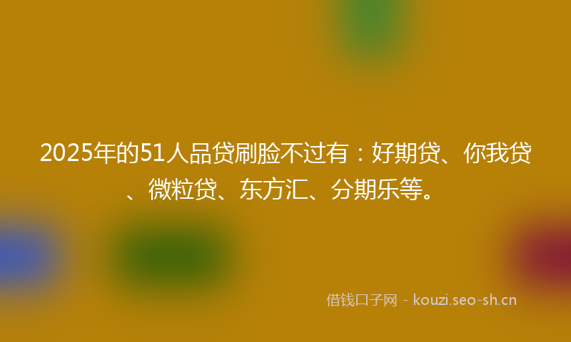 2025年的51人品贷刷脸不过有:好期贷、你我贷、微粒贷、东方汇、分期乐等。