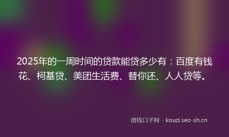2025年的一周时间的贷款能贷多少有：百度有钱花、柯基贷、美团生活费、替你还、人人贷等。