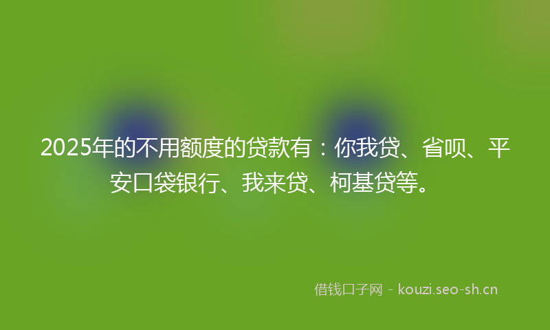 2025年的不用额度的贷款有:你我贷、省呗、平安口袋银行、我来贷、柯基贷等。