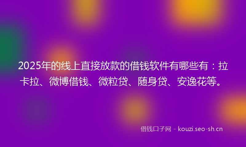 2025年的线上直接放款的借钱软件有哪些有：拉卡拉、微博借钱、微粒贷、随身贷、安逸花等。