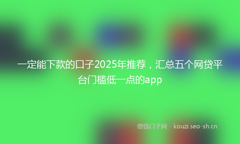 一定能下款的口子2025年推荐，汇总五个网贷平台门槛低一点的app