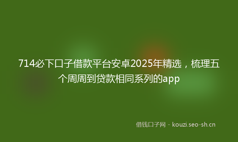 714必下口子借款平台安卓2025年精选，梳理五个周周到贷款相同系列的app