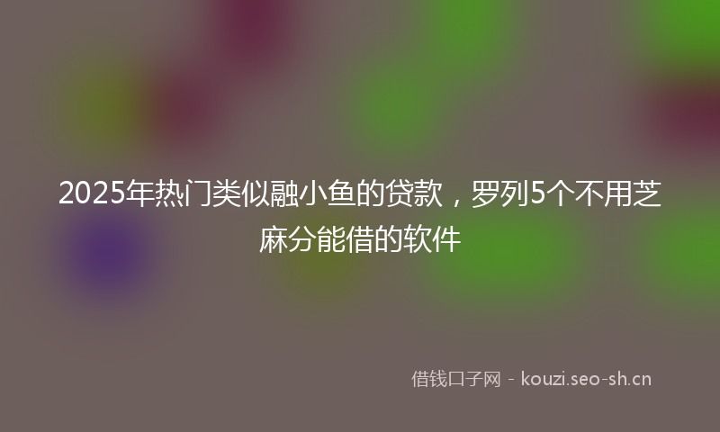 2025年热门类似融小鱼的贷款，罗列5个不用芝麻分能借的软件