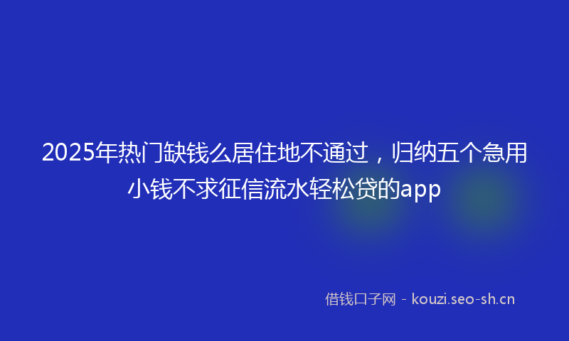 2025年热门缺钱么居住地不通过，归纳五个急用小钱不求征信流水轻松贷的app
