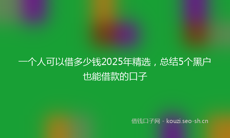一个人可以借多少钱2025年精选，总结5个黑户也能借款的口子