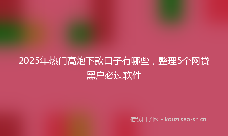2025年热门高炮下款口子有哪些，整理5个网贷黑户必过软件