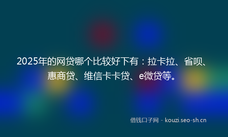 2025年的网贷哪个比较好下有：拉卡拉、省呗、惠商贷、维信卡卡贷、e微贷等。
