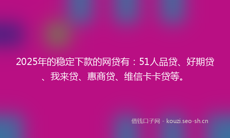 2025年的稳定下款的网贷有：51人品贷、好期贷、我来贷、惠商贷、维信卡卡贷等。