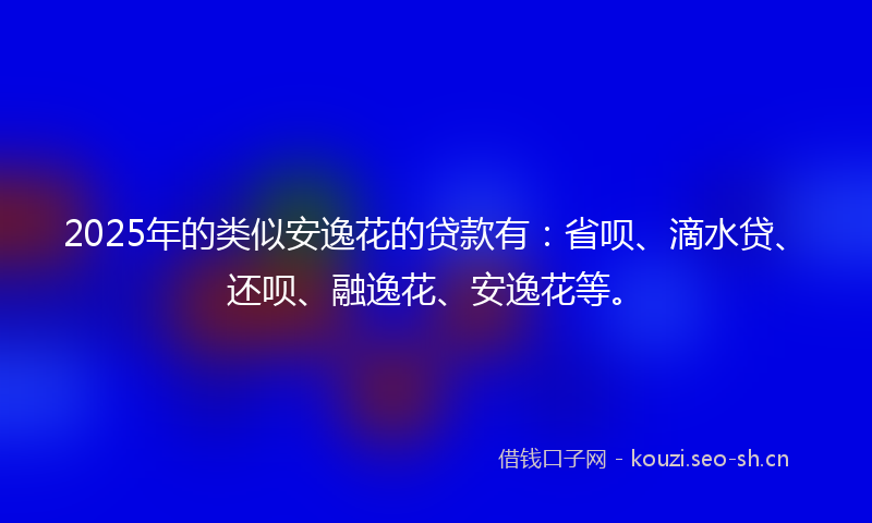 2025年的类似安逸花的贷款有：省呗、滴水贷、还呗、融逸花、安逸花等。