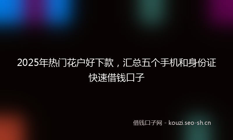 2025年热门花户好下款，汇总五个手机和身份证快速借钱口子