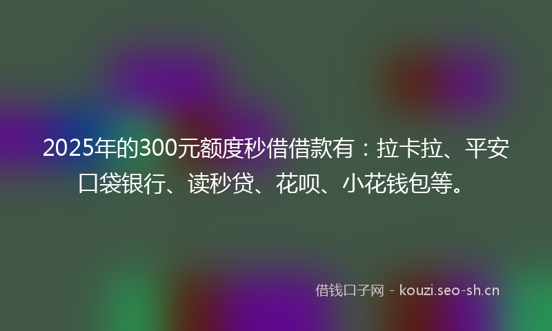 2025年的300元额度秒借借款有：拉卡拉、平安口袋银行、读秒贷、花呗、小花钱包等。