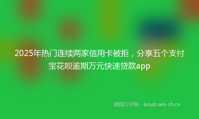 2025年热门连续两家信用卡被拒,分享五个支付宝花呗逾期万元快速贷款app